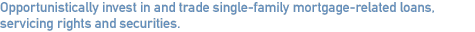 Opportunistically invest in and trade single-family mortgage-related loans, servicing rights and securities