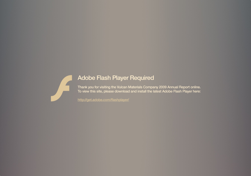 Adobe Flash Player Required. Thank you for visiting Vulcan Materials Company 2009 Annual Report online. To view this site, please download and install the latest Adobe Flash Player here: http://get.adobe.com/flashplayer/
