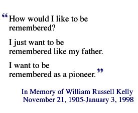 'How would I like to be remembered? I just want to be 
remembered like my father. I want to be 
remembered as a pioneer.' In Memory of William Russell Kelly, November 21, 1905-January 3, 1998
