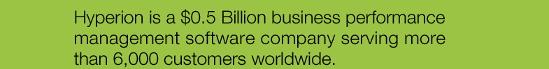 Hyperion is a $0.5 Billion business performance management software company serving more than 6,000 customers worldwide.