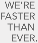 WE'RE FASTER THAN EVER.