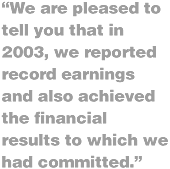We are pleased to tell you that in 2003, we reported record earnings and also achieved the financial results to which we had committed.