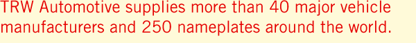 TRW Automotive supplies more than 40 major vehicle  manufacturers and 250 nameplates around the world.