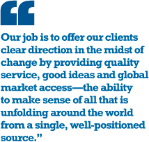 "Our job is to offer our clients clear direction in the midst of change by providing quality service, good ideas and global market accessthe ability to make sense of all that is unfolding around the world from a single, well-positioned source."