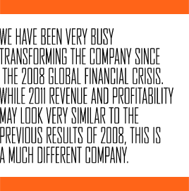 We have been very busy transforming the company since the 2008 Global Financial Crisis. While the 2011 revenue and profitability may look very similar to the previous results of 2008, this is a much different company.