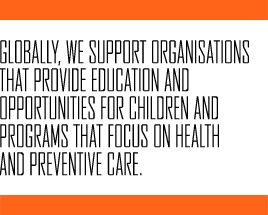 Globally, we support organisations that provide education and opportunities for children and programs that focus on health and preventative care.