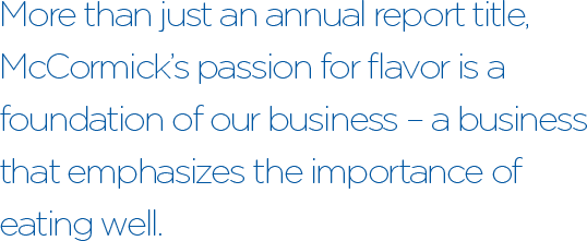 More than just an annual report title, McCormick’s passion for flavor is a foundation of our business – a business that emphasizes the importance of eating well.