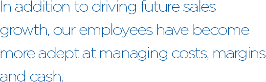 In addition to driving future sales growth, our employees have become more adept at managing costs, margins and cash.