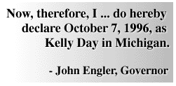 Now, therefore, I ... do hereby declare October 7, 1996, as Kelly Day in Michigan.- John Engler, Governor