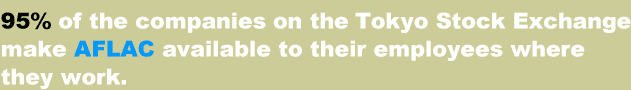 95% of the companies on the Tokyo Stock Exchange make AFLAC available to their employees where they work.