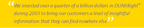 (We invested over a quarter of a billion dollars in DUNSRight™ during 2003 to bring our customers a level of insightful information that they can find nowhere else.)