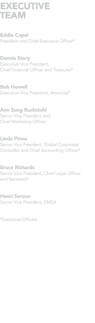 EXECUTIVE TEAM Eddie Capel President and Chief Executive Officer*  Dennis Story Executive Vice President, Chief Finan   