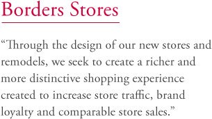 Borders Stores: "Through the design of our new stores and remodels, we seek to create a richer and more distinctive shopping experience created to increase store traffic, brand loyalty and comparable store sales."