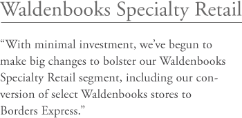 Waldenbooks Specialty Retail: "With minimal investment, we've begun to make big changes to bolster our Waldenbooks Specialty Retail segment, including our conversion of select Waldenbooks stores to Borders Express."