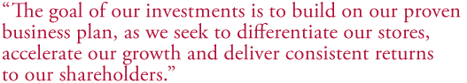 The goal of our investments is to build on our proven business plan, as we seek to differentiate our stores, accelerate our growth and deliver consistent returns to our shareholders.