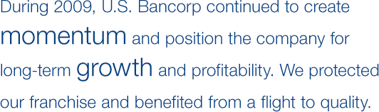 During 2009, U.S. Bancorp continued to create momentum and position the company for long-term growth and profitability. We protected our franchise and benefited from a flight to quality.