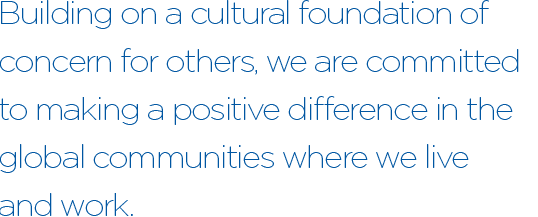 Building on a cultural foundation of concern for others, we are committed to making a positive difference in the global communities where we live and work.
