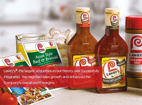 Lawry's, the largest acquisition in our history, was successfully integrated.  We reignited sales growth and enhanced the Company's overall profit margins.