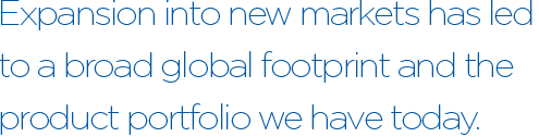 Expansion into new markets has led to a broad global footprint and the product portfolio we have today.